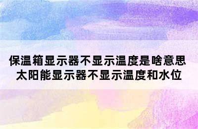 保温箱显示器不显示温度是啥意思 太阳能显示器不显示温度和水位